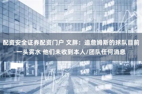 配资安全证券配资门户 文胖：追詹姆斯的球队目前一头雾水 他们未收到本人/团队任何消息