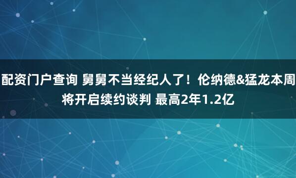 配资门户查询 舅舅不当经纪人了!伦纳德&猛龙本周将开启续约谈判 最高2年1.2亿