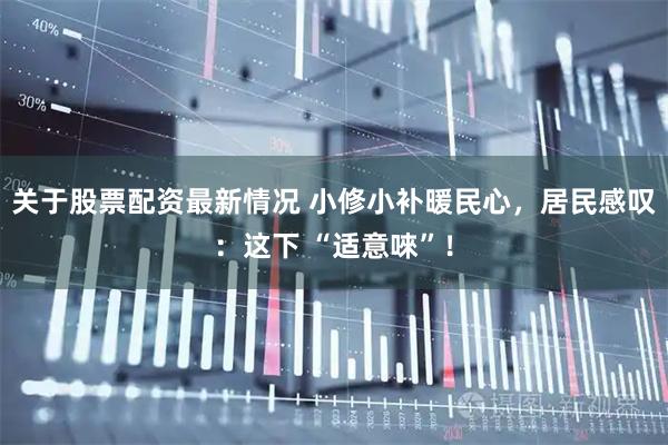 关于股票配资最新情况 小修小补暖民心，居民感叹：这下 “适意唻”！