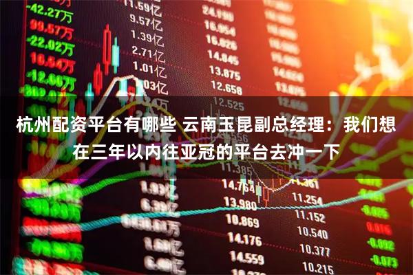 杭州配资平台有哪些 云南玉昆副总经理：我们想在三年以内往亚冠的平台去冲一下