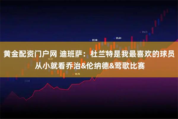 黄金配资门户网 迪班萨：杜兰特是我最喜欢的球员 从小就看乔治&伦纳德&莺歌比赛