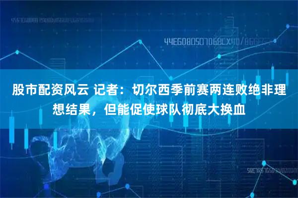 股市配资风云 记者：切尔西季前赛两连败绝非理想结果，但能促使球队彻底大换血