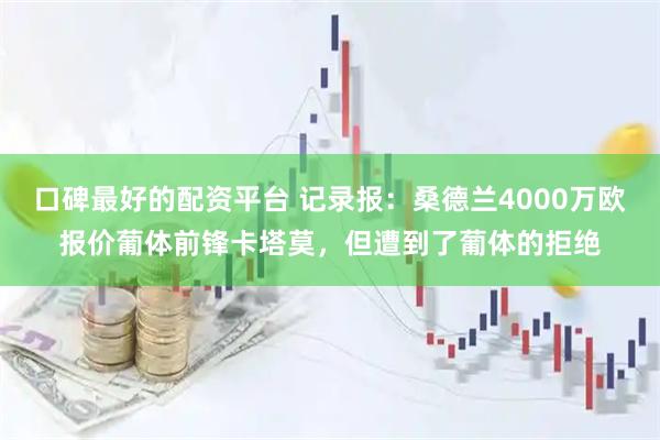 口碑最好的配资平台 记录报:桑德兰4000万欧报价葡体前锋卡塔莫,但遭到了葡体的拒绝