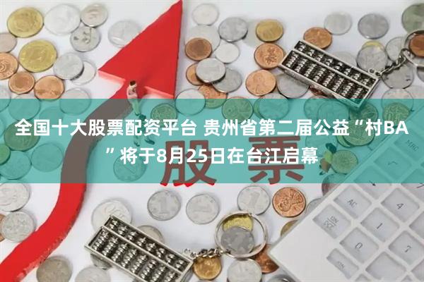 全国十大股票配资平台 贵州省第二届公益“村BA”将于8月25日在台江启幕