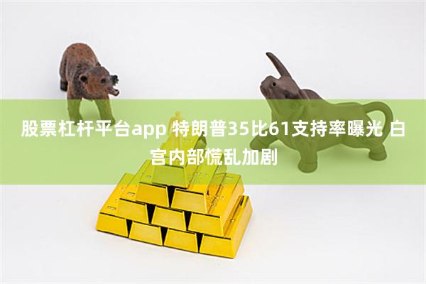 股票杠杆平台app 特朗普35比61支持率曝光 白宫内部慌乱加剧
